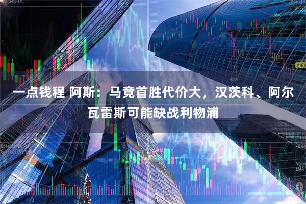 一点钱程 阿斯：马竞首胜代价大，汉茨科、阿尔瓦雷斯可能缺战利物浦