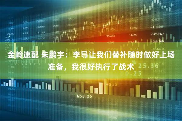 金岭速配 朱鹏宇：李导让我们替补随时做好上场准备，我很好执行了战术
