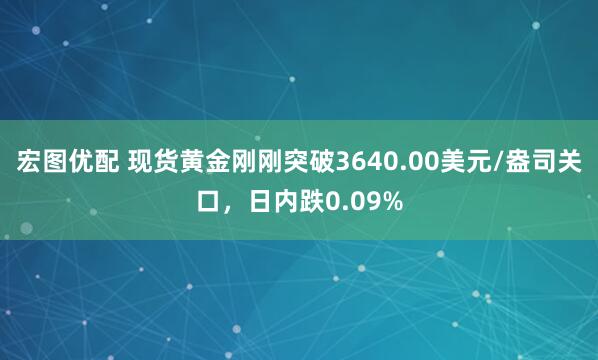 宏图优配 现货黄金刚刚突破3640.00美元/盎司关口，日内跌0.09%