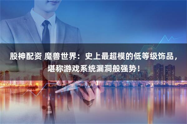股神配资 魔兽世界：史上最超模的低等级饰品，堪称游戏系统漏洞般强势！