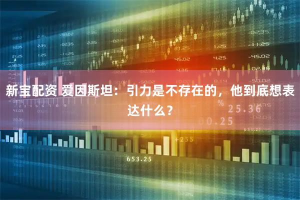 新宝配资 爱因斯坦：引力是不存在的，他到底想表达什么？
