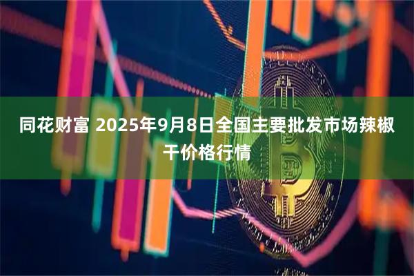 同花财富 2025年9月8日全国主要批发市场辣椒干价格行情