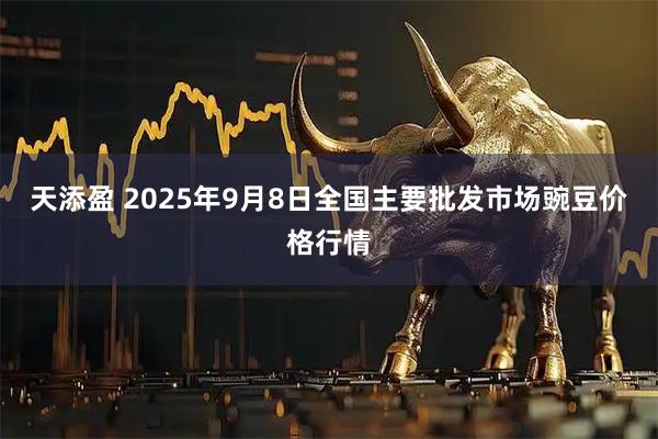 天添盈 2025年9月8日全国主要批发市场豌豆价格行情
