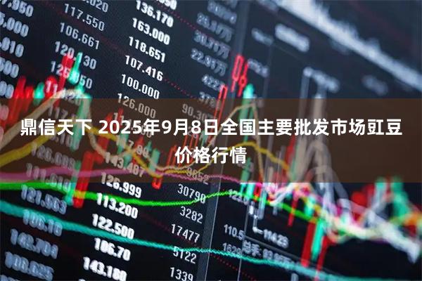 鼎信天下 2025年9月8日全国主要批发市场豇豆价格行情