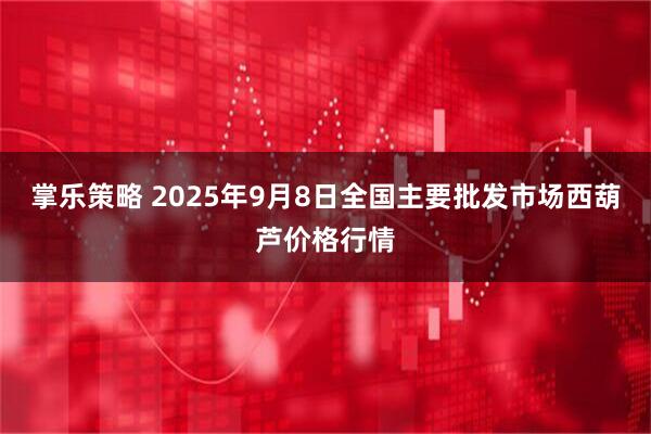 掌乐策略 2025年9月8日全国主要批发市场西葫芦价格行情