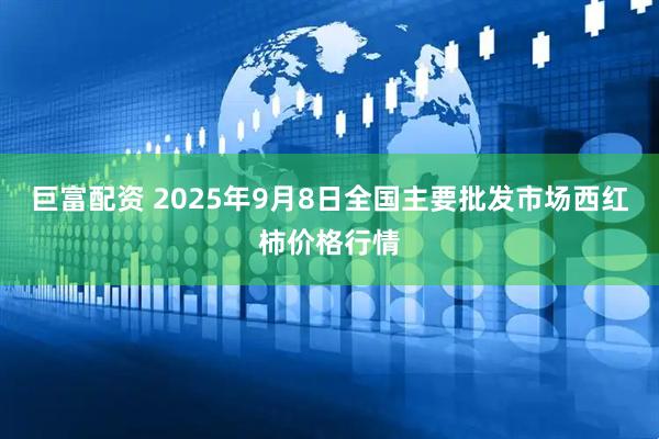巨富配资 2025年9月8日全国主要批发市场西红柿价格行情
