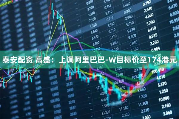 泰安配资 高盛：上调阿里巴巴-W目标价至174港元