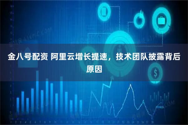 金八号配资 阿里云增长提速，技术团队披露背后原因