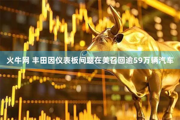 火牛网 丰田因仪表板问题在美召回逾59万辆汽车