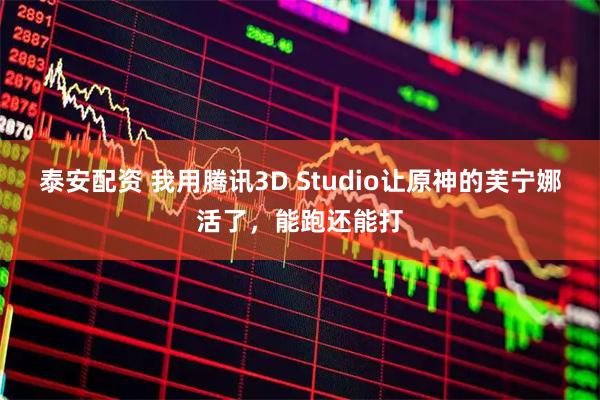 泰安配资 我用腾讯3D Studio让原神的芙宁娜活了，能跑还能打